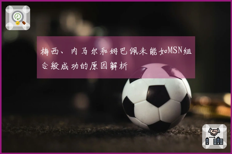 梅西、内马尔和姆巴佩未能如MSN组合般成功的原因解析