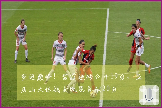 重返巅峰！雷霆逆转公牛19分，亚历山大休战麦凯恩贡献20分