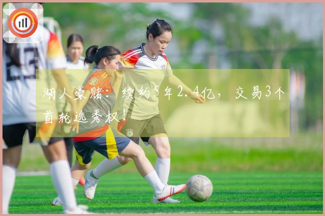 湖人豪赌：续约5年2.4亿，交易3个首轮选秀权！