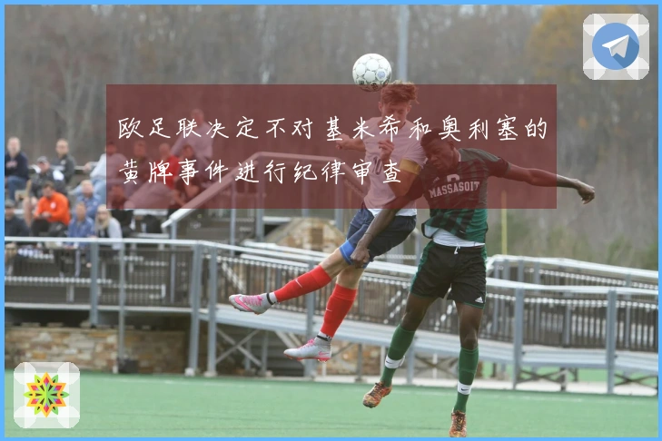 欧足联决定不对基米希和奥利塞的黄牌事件进行纪律审查