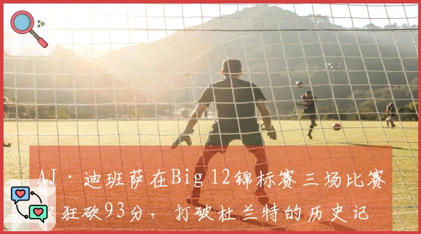 AJ·迪班萨在Big 12锦标赛三场比赛中狂砍93分，打破杜兰特的历史记录