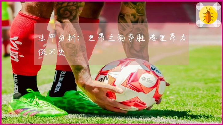 法甲分析：里昂主场争胜 洛里昂力保不失