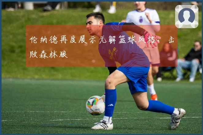 伦纳德再度展示无解篮球风格，击败森林狼