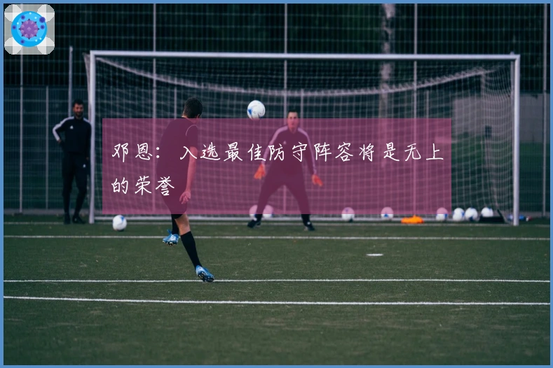 邓恩：入选最佳防守阵容将是无上的荣誉