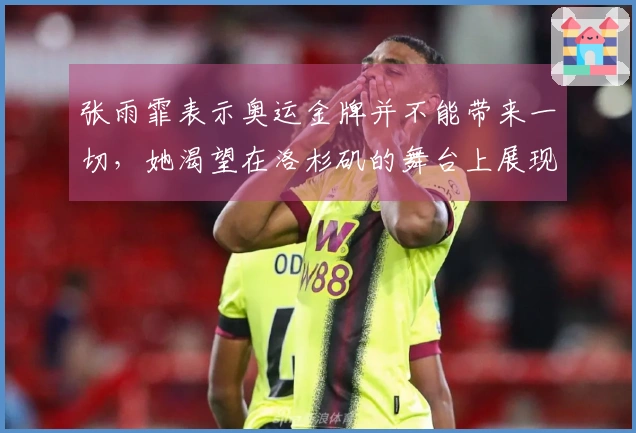 张雨霏表示奥运金牌并不能带来一切，她渴望在洛杉矶的舞台上展现自我