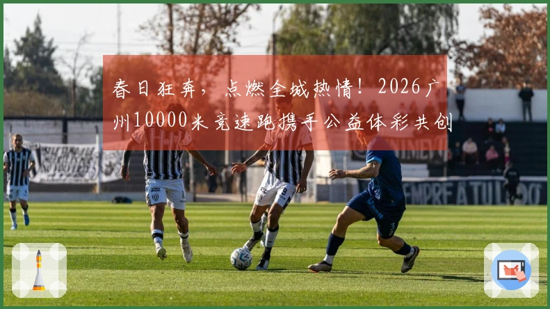 春日狂奔，点燃全城热情！2026广州10000米竞速跑携手公益体彩共创温暖未来