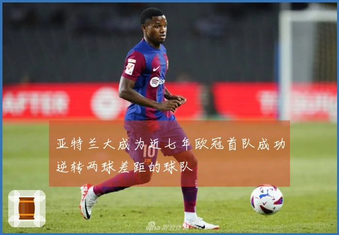 亚特兰大成为近七年欧冠首队成功逆转两球差距的球队