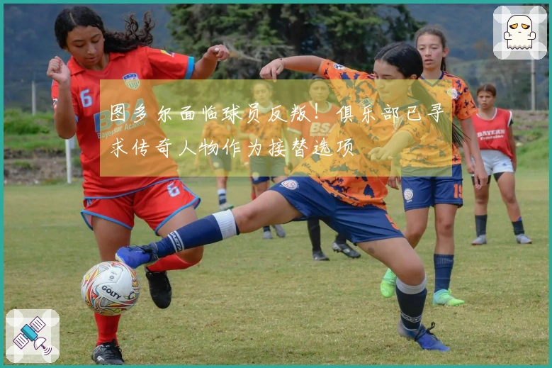 图多尔面临球员反叛！俱乐部已寻求传奇人物作为接替选项