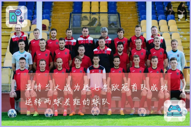 亚特兰大成为近七年欧冠首队成功逆转两球差距的球队