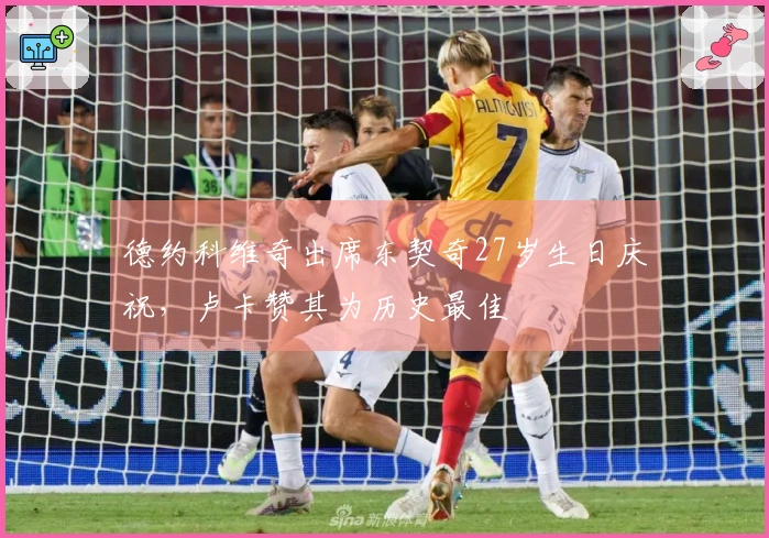 德约科维奇出席东契奇27岁生日庆祝，卢卡赞其为历史最佳