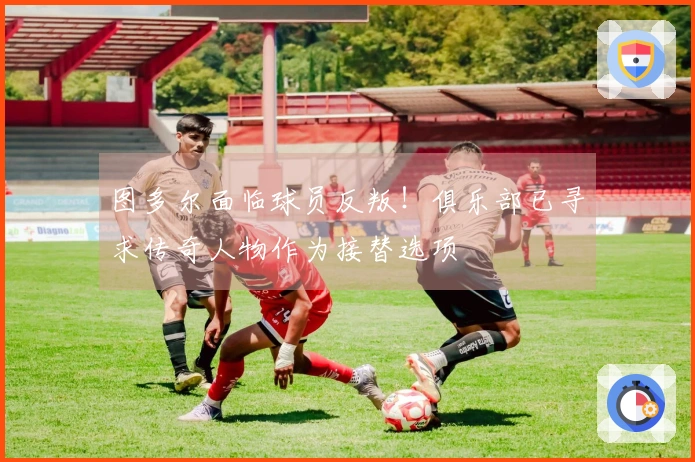 图多尔面临球员反叛！俱乐部已寻求传奇人物作为接替选项