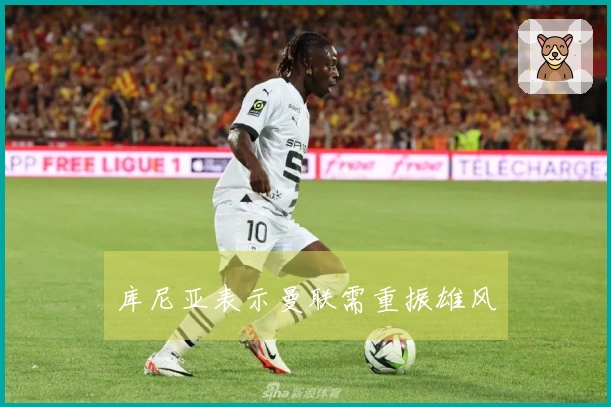 库尼亚表示曼联需重振雄风