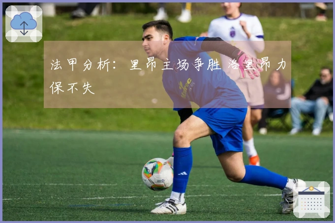 法甲分析：里昂主场争胜 洛里昂力保不失