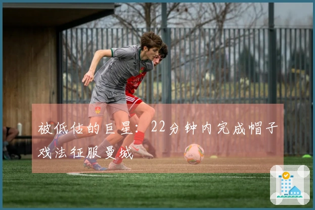 被低估的巨星：22分钟内完成帽子戏法征服曼城