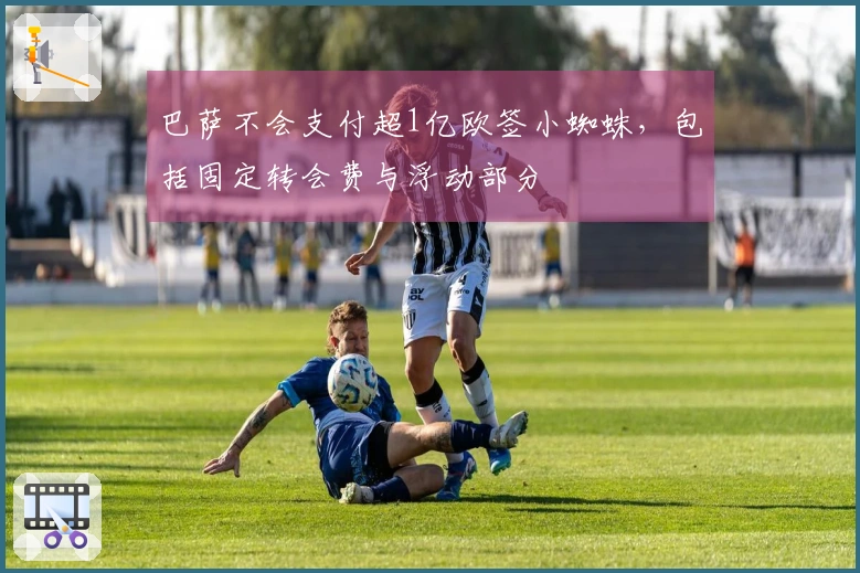 巴萨不会支付超1亿欧签小蜘蛛，包括固定转会费与浮动部分