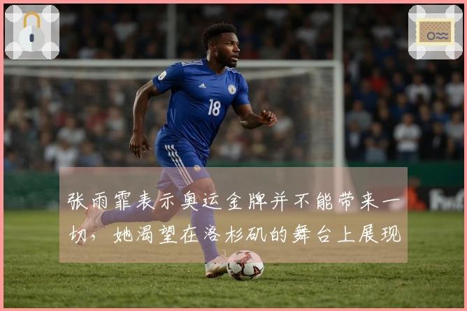 张雨霏表示奥运金牌并不能带来一切，她渴望在洛杉矶的舞台上展现自我