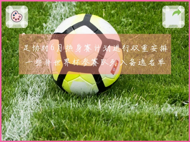 足协对6月热身赛计划进行双重安排 一些非世界杯参赛队列入备选名单