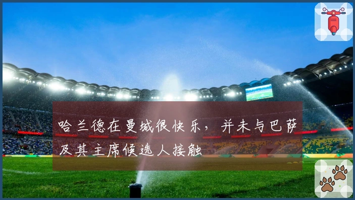 哈兰德在曼城很快乐，并未与巴萨及其主席候选人接触