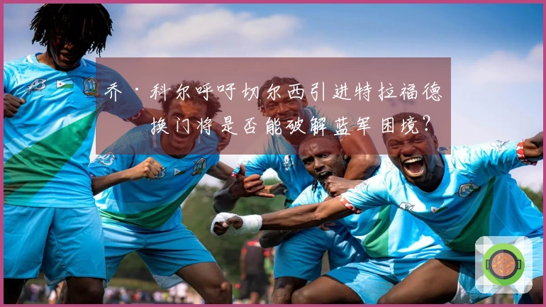 乔·科尔呼吁切尔西引进特拉福德，换门将是否能破解蓝军困境？