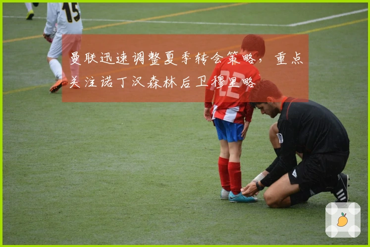 曼联迅速调整夏季转会策略，重点关注诺丁汉森林后卫穆里略