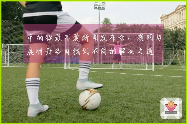 辛纳称最不爱新闻发布会，澳网与鹿特丹各自找到不同的解决之道