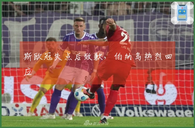 斯欧冠失点后致歉，伯纳乌热烈回应