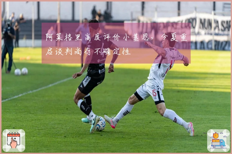 阿莱格里高度评价小基恩，今夏重启谈判尚存不确定性