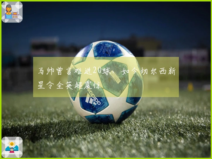 马帅曾言难进20球，如今切尔西新星令全英超震惊