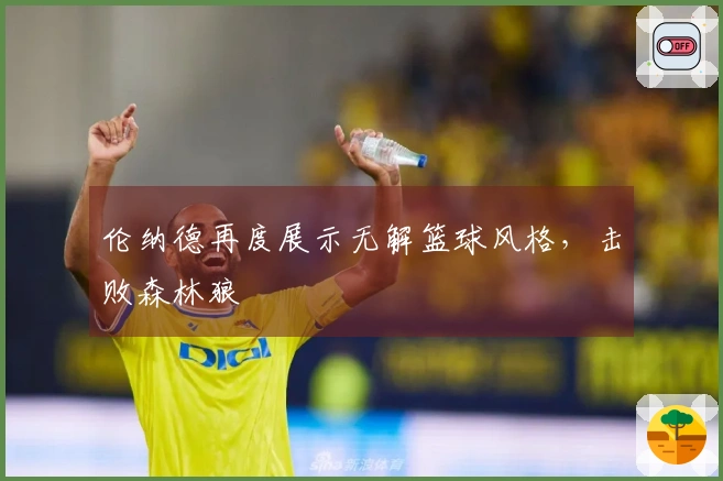 伦纳德再度展示无解篮球风格，击败森林狼