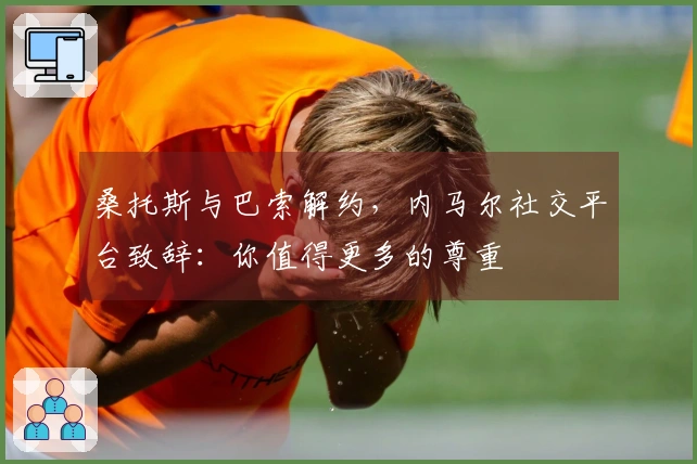 桑托斯与巴索解约，内马尔社交平台致辞：你值得更多的尊重