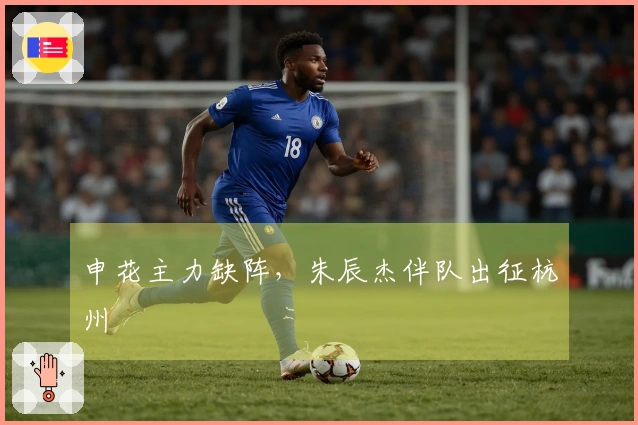 申花主力缺阵，朱辰杰伴队出征杭州