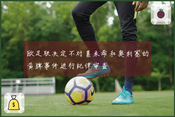 欧足联决定不对基米希和奥利塞的黄牌事件进行纪律审查