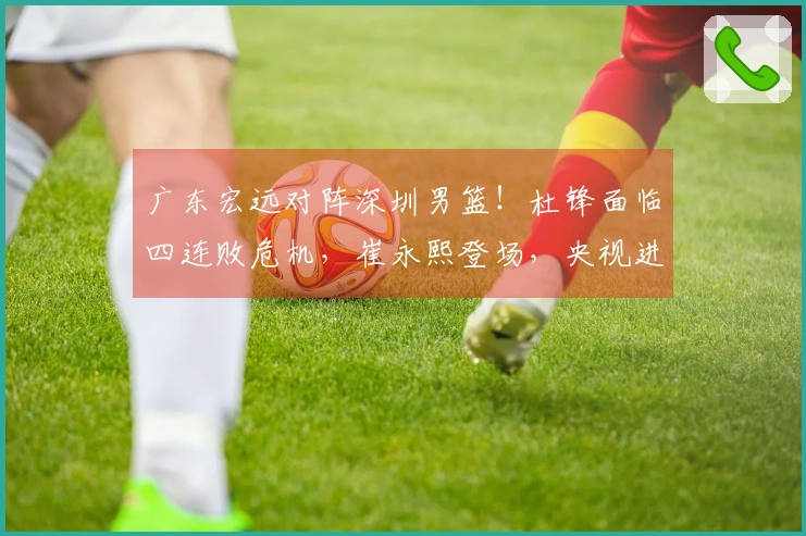 广东宏远对阵深圳男篮！杜锋面临四连败危机，崔永熙登场，央视进行直播