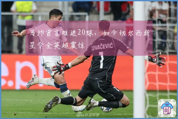 马帅曾言难进20球，如今切尔西新星令全英超震惊