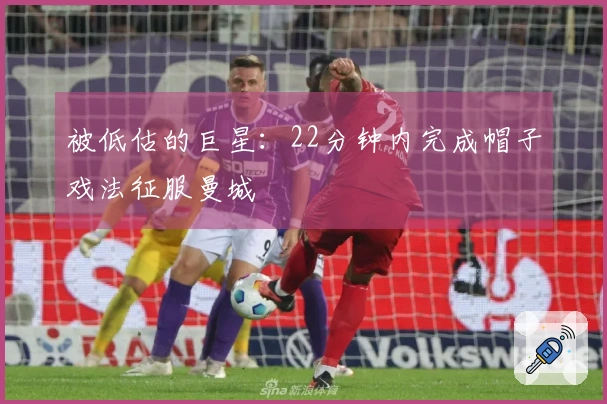 被低估的巨星：22分钟内完成帽子戏法征服曼城