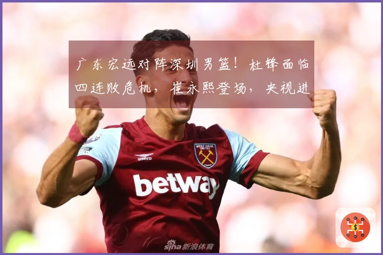 广东宏远对阵深圳男篮！杜锋面临四连败危机，崔永熙登场，央视进行直播